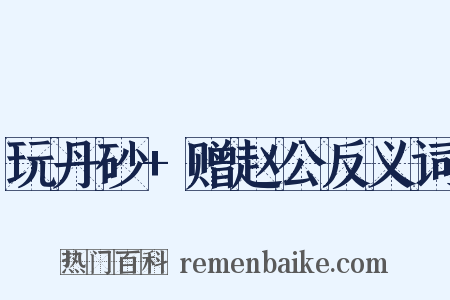 玩丹砂+赠赵公反义词是什么意思的图片